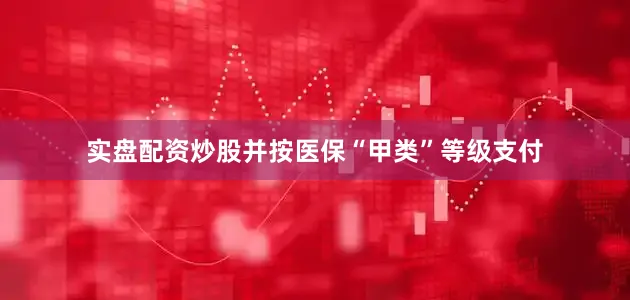 实盘配资炒股并按医保“甲类”等级支付