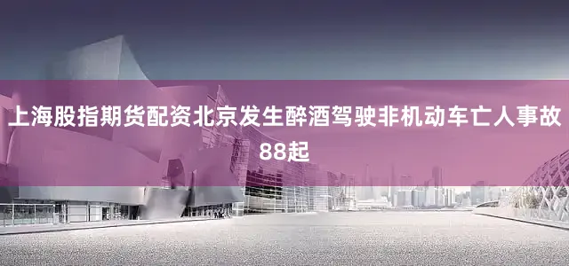 上海股指期货配资北京发生醉酒驾驶非机动车亡人事故88起