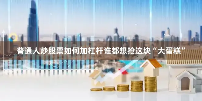 普通人炒股票如何加杠杆谁都想抢这块“大蛋糕”