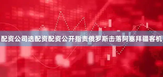 配资公司选配资配资公开指责俄罗斯击落阿塞拜疆客机
