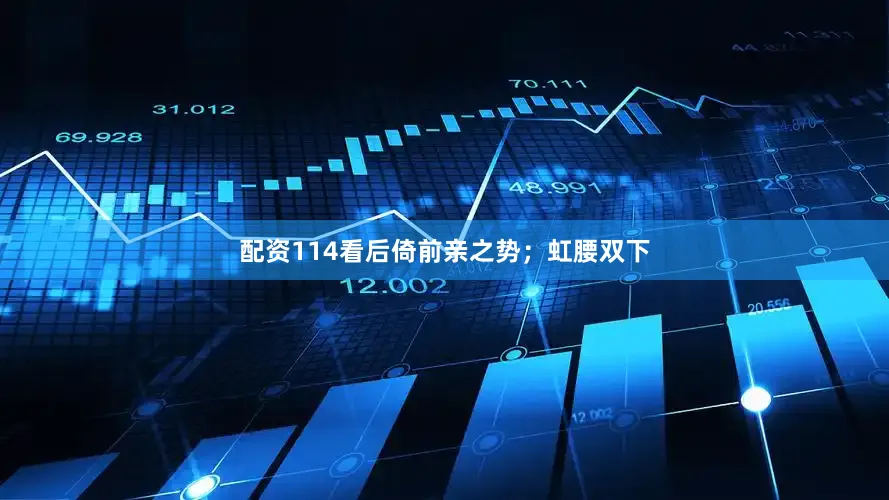 配资114看后倚前亲之势；虹腰双下