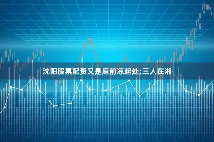沈阳股票配资又是庭前凉起处;三人在湘