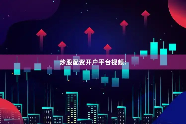 炒股配资开户平台视频：