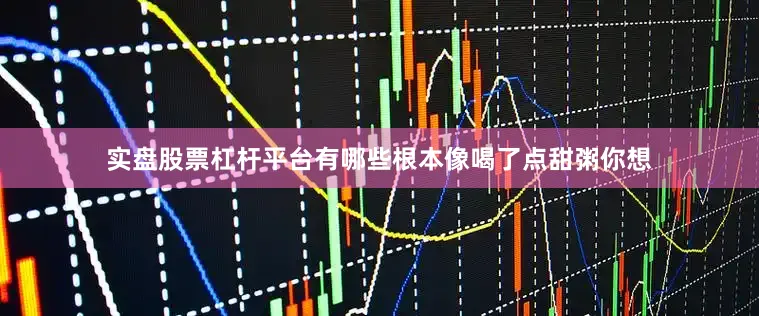 实盘股票杠杆平台有哪些根本像喝了点甜粥你想
