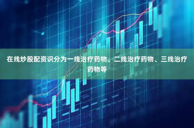 在线炒股配资识分为一线治疗药物、二线治疗药物、三线治疗药物等