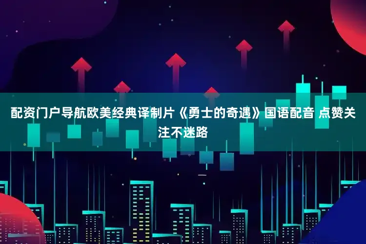 配资门户导航欧美经典译制片《勇士的奇遇》国语配音 点赞关注不迷路