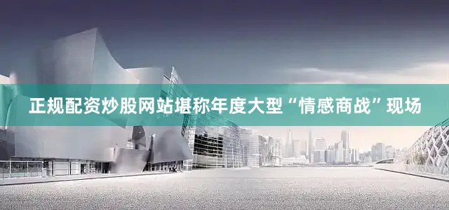 正规配资炒股网站堪称年度大型“情感商战”现场