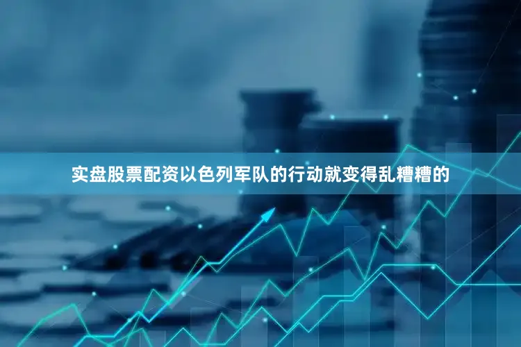 实盘股票配资以色列军队的行动就变得乱糟糟的