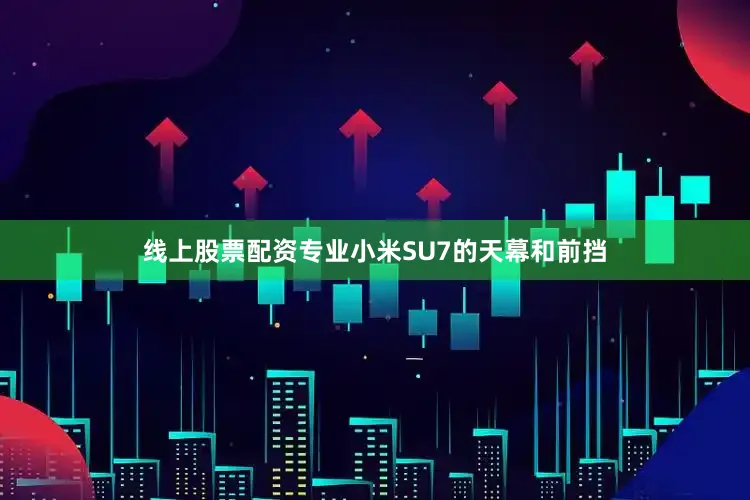 线上股票配资专业小米SU7的天幕和前挡