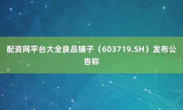配资网平台大全良品铺子（603719.SH）发布公告称