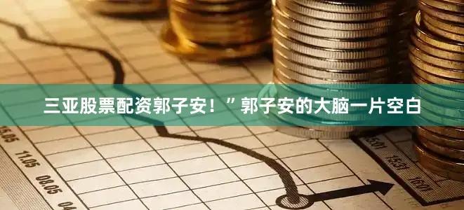 三亚股票配资郭子安！”郭子安的大脑一片空白