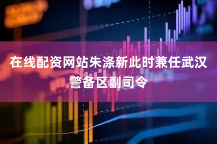 在线配资网站朱涤新此时兼任武汉警备区副司令
