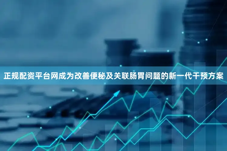 正规配资平台网成为改善便秘及关联肠胃问题的新一代干预方案
