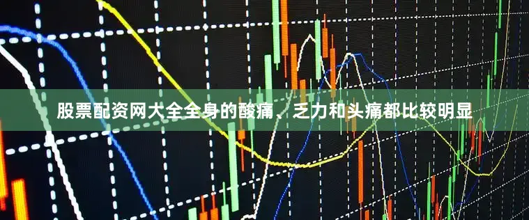 股票配资网大全全身的酸痛、乏力和头痛都比较明显