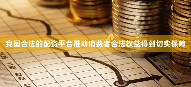 我国合法的配资平台推动消费者合法权益得到切实保障