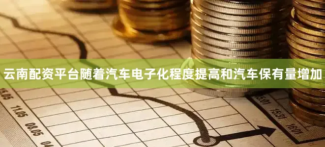 云南配资平台随着汽车电子化程度提高和汽车保有量增加