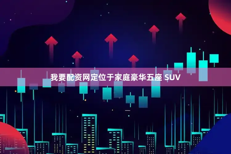 我要配资网定位于家庭豪华五座 SUV