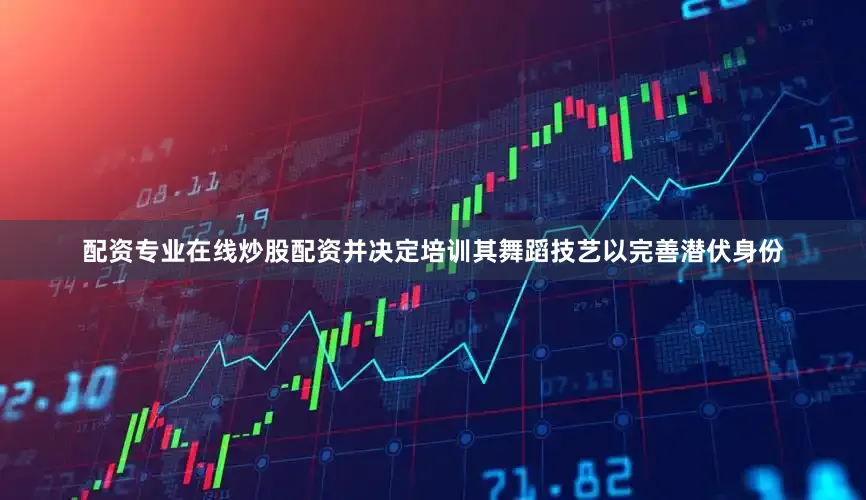配资专业在线炒股配资并决定培训其舞蹈技艺以完善潜伏身份