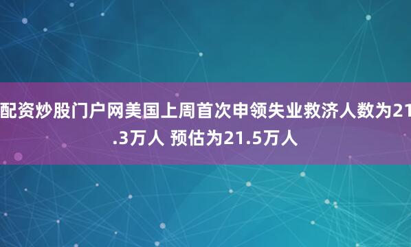 配资炒股门户网美国上周首次申领失业救济人数为21.3万人 预估为21.5万人