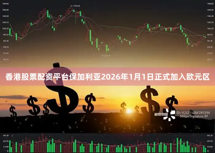 香港股票配资平台保加利亚2026年1月1日正式加入欧元区