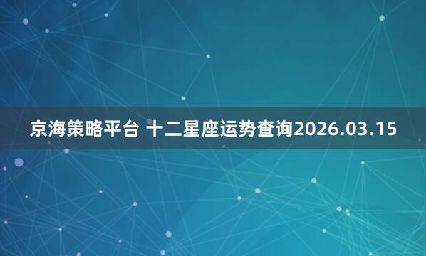 京海策略平台 十二星座运势查询2026.03.15