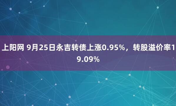 上阳网 9月25日永吉转债上涨0.95%，转股溢价率19.09%