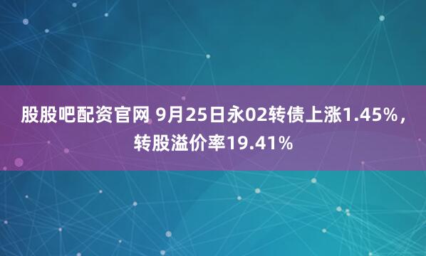 股股吧配资官网 9月25日永02转债上涨1.45%，转股溢价率19.41%