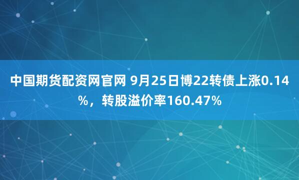 中国期货配资网官网 9月25日博22转债上涨0.14%，转股溢价率160.47%