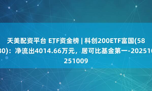 天美配资平台 ETF资金榜 | 科创200ETF富国(589780)：净流出4014.66万元，居可比基金第一-20251009