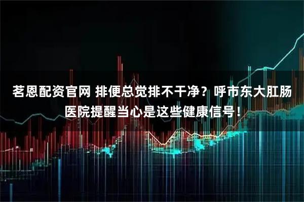 茗恩配资官网 排便总觉排不干净？呼市东大肛肠医院提醒当心是这些健康信号！