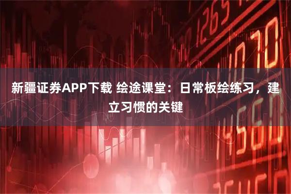 新疆证券APP下载 绘途课堂：日常板绘练习，建立习惯的关键