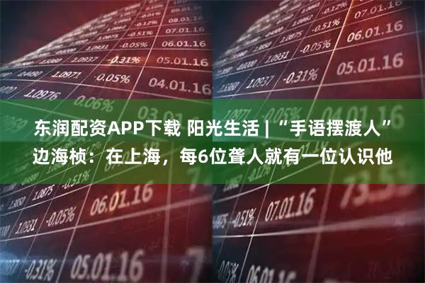 东润配资APP下载 阳光生活 | “手语摆渡人”边海桢：在上海，每6位聋人就有一位认识他