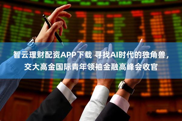 智云理财配资APP下载 寻找AI时代的独角兽，交大高金国际青年领袖金融高峰会收官