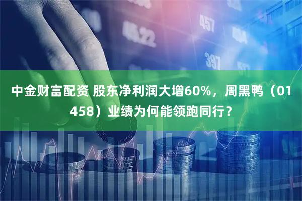 中金财富配资 股东净利润大增60%，周黑鸭（01458）业绩为何能领跑同行？