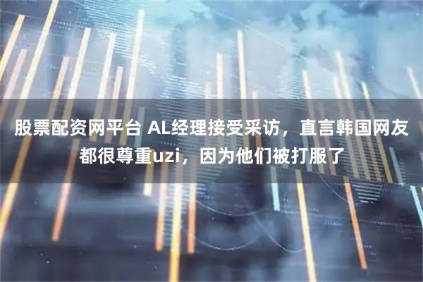股票配资网平台 AL经理接受采访，直言韩国网友都很尊重uzi，因为他们被打服了