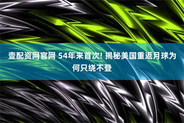 壹配资网官网 54年来首次! 揭秘美国重返月球为何只绕不登