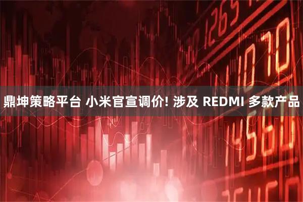 鼎坤策略平台 小米官宣调价! 涉及 REDMI 多款产品