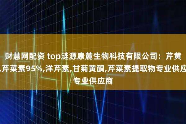 财慧网配资 top涟源康麓生物科技有限公司：芹黄素,芹菜素95%,洋芹素,甘菊黄酮,芹菜素提取物专业供应商