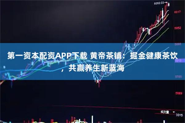 第一资本配资APP下载 黄帝茶铺：掘金健康茶饮，共赢养生新蓝海