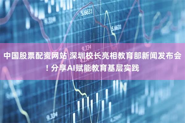 中国股票配资网站 深圳校长亮相教育部新闻发布会! 分享AI赋能教育基层实践