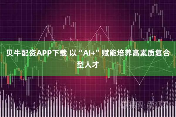 贝牛配资APP下载 以“AI+”赋能培养高素质复合型人才