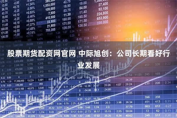 股票期货配资网官网 中际旭创：公司长期看好行业发展