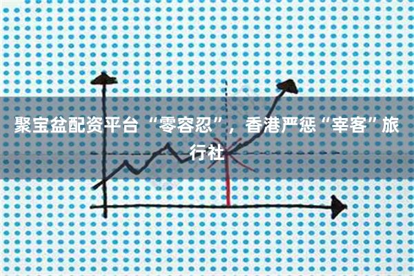 聚宝盆配资平台 “零容忍”，香港严惩“宰客”旅行社