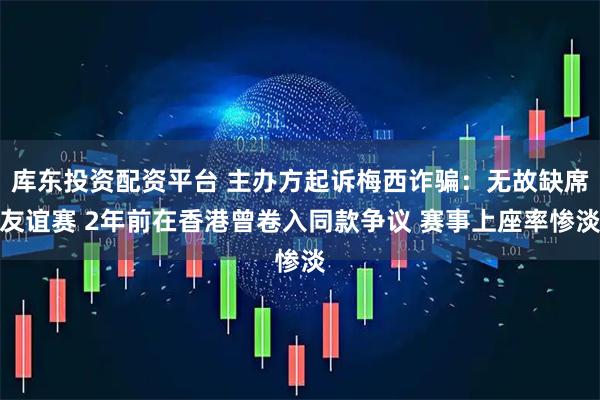 库东投资配资平台 主办方起诉梅西诈骗：无故缺席友谊赛 2年前在香港曾卷入同款争议 赛事上座率惨淡