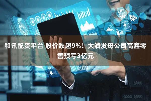 和讯配资平台 股价跌超9%！大润发母公司高鑫零售预亏3亿元