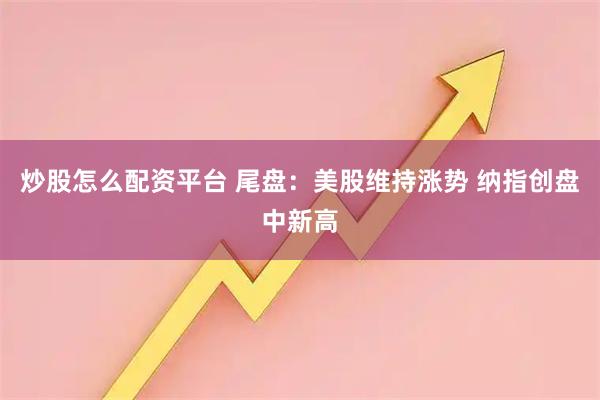炒股怎么配资平台 尾盘：美股维持涨势 纳指创盘中新高
