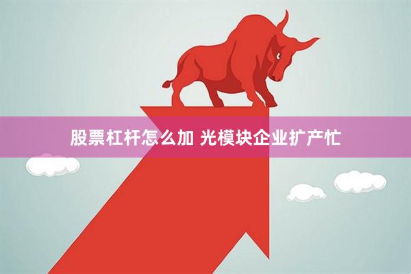 股票杠杆怎么加 光模块企业扩产忙