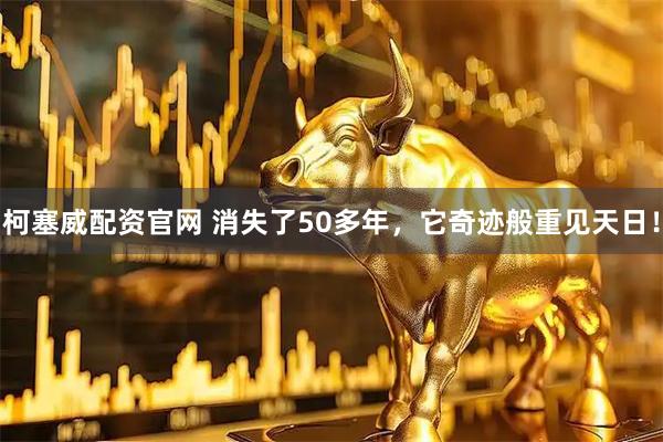 柯塞威配资官网 消失了50多年，它奇迹般重见天日！