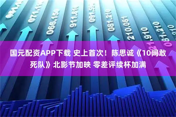 国元配资APP下载 史上首次！陈思诚《10间敢死队》北影节加映 零差评续杯加满