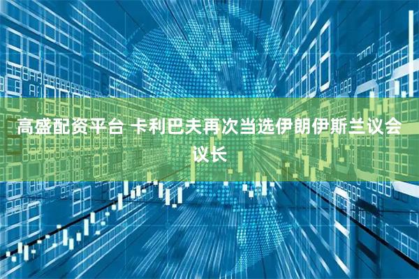 高盛配资平台 卡利巴夫再次当选伊朗伊斯兰议会议长